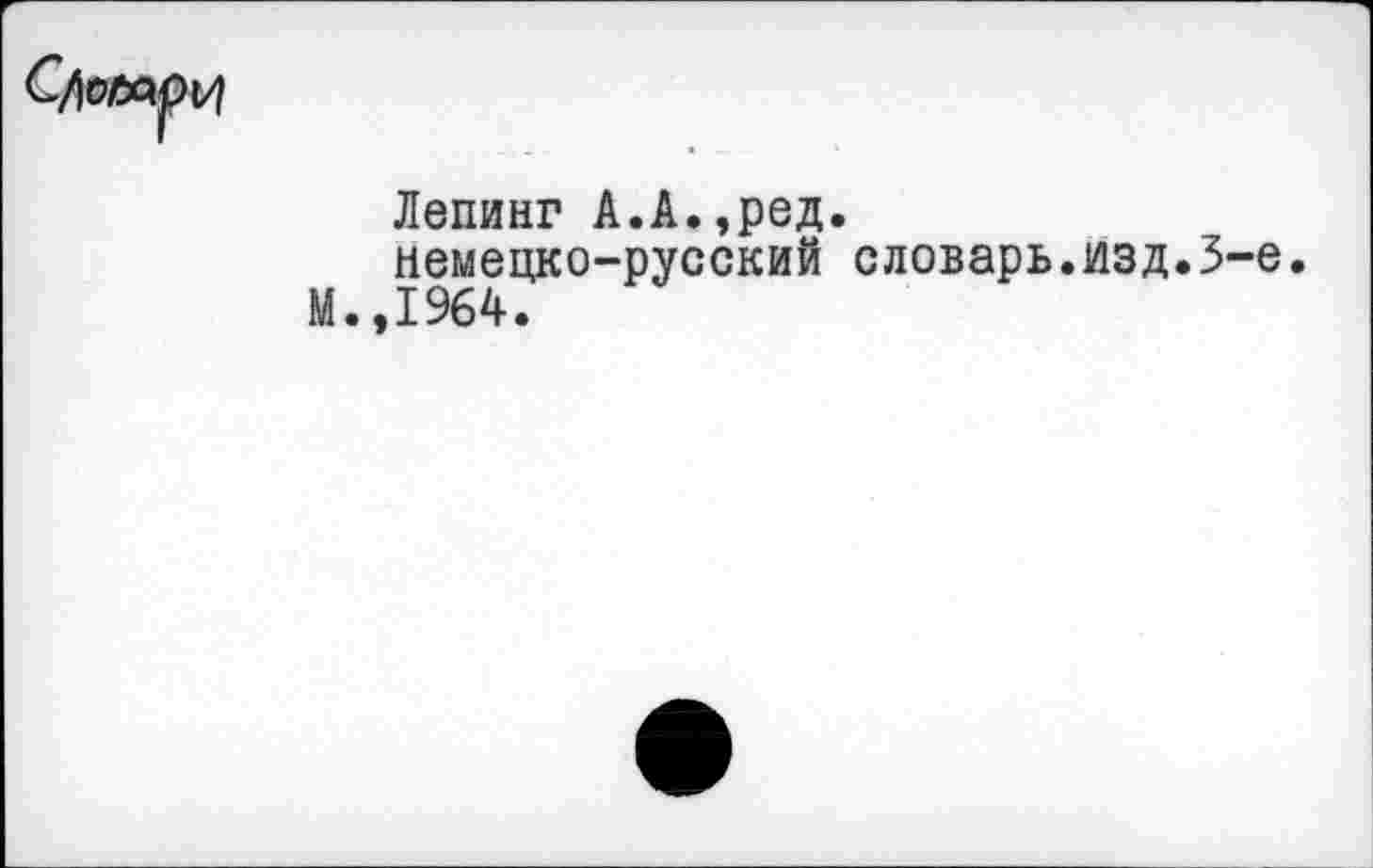 ﻿Лепинг А.А.,ред. немецко-русский словарь.изд.3-е.
М.,1964.